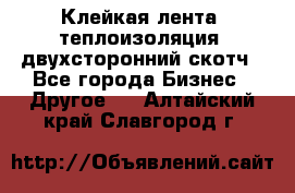 Клейкая лента, теплоизоляция, двухсторонний скотч - Все города Бизнес » Другое   . Алтайский край,Славгород г.